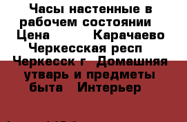 Часы настенные в рабочем состоянии › Цена ­ 800 - Карачаево-Черкесская респ., Черкесск г. Домашняя утварь и предметы быта » Интерьер   